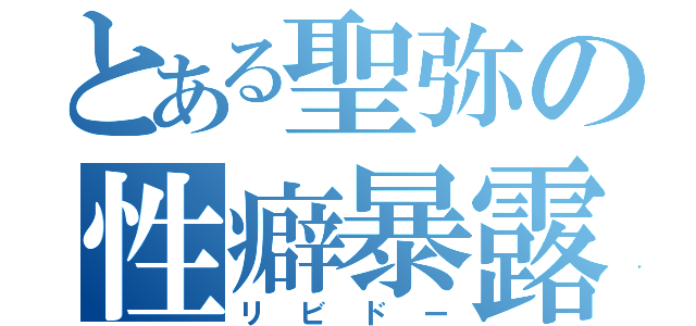 とある聖弥の性癖暴露（リビドー）