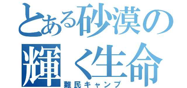 とある砂漠の輝く生命（難民キャンプ）