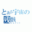 とある宇宙の残骸（レムナント）