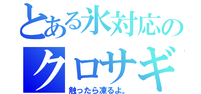 とある氷対応のクロサギ（触ったら凍るよ。）