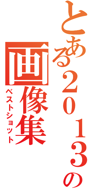 とある２０１３の画像集（ベストショット）