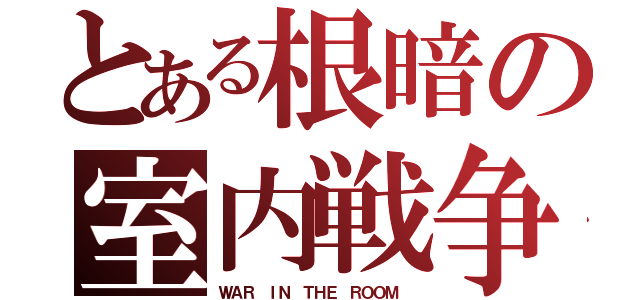 とある根暗の室内戦争（ＷＡＲ ＩＮ ＴＨＥ ＲＯＯＭ ）