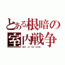 とある根暗の室内戦争（ＷＡＲ ＩＮ ＴＨＥ ＲＯＯＭ ）