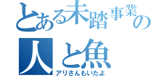 とある未踏事業の人と魚（アリさんもいたよ）