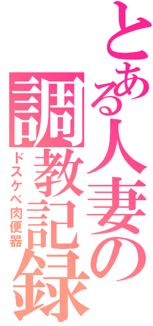 とある人妻の調教記録（ドスケベ肉便器）