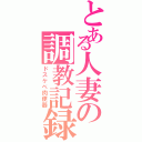 とある人妻の調教記録（ドスケベ肉便器）