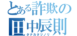 とある詐欺の田中辰則（タナカタツノリ）