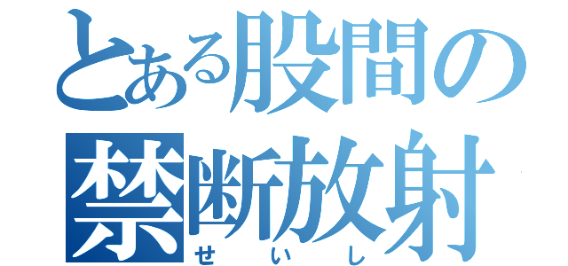 とある股間の禁断放射物（せいし）