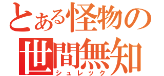 とある怪物の世間無知（シュレック）