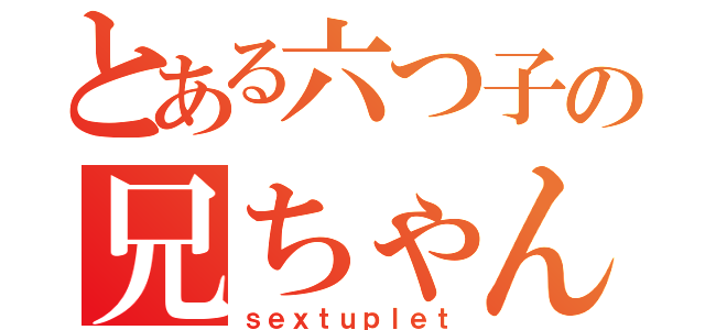 とある六つ子の兄ちゃん（ｓｅｘｔｕｐｌｅｔ）