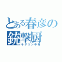 とある春彦の銃撃厨（モダコン中毒）