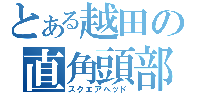 とある越田の直角頭部（スクエアヘッド）