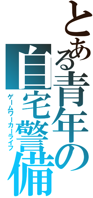 とある青年の自宅警備学（ゲームワーカーライフ）