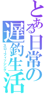 とある日常の遅釣生活（スローフィッシング）