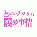 とあるヲタクの恋愛事情（Ｌｏｖｅ ｃｉｒｃｕｍｓｔａｎｃｅｓ）