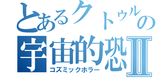 とあるクトゥルーの宇宙的恐怖Ⅱ（コズミックホラー）