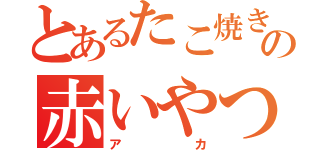 とあるたこ焼きの赤いやつ（アカ）