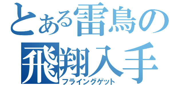 とある雷鳥の飛翔入手（フライングゲット）