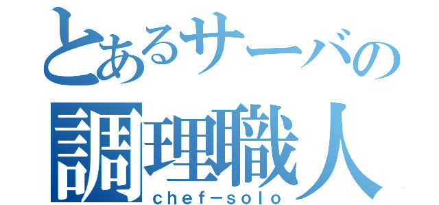 とあるサーバの調理職人（ｃｈｅｆ－ｓｏｌｏ）