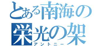 とある南海の栄光の架け橋（アントニー）