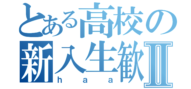 とある高校の新入生歓迎Ⅱ（ｈａａ）