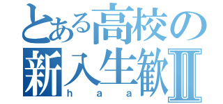 とある高校の新入生歓迎Ⅱ（ｈａａ）