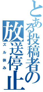 とある投稿者の放送停止（ズル休み）