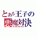 とある王子の悪魔対決（もうおしまいだぁ）