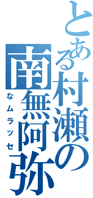 とある村瀬の南無阿弥陀Ⅱ（なムラッセ）