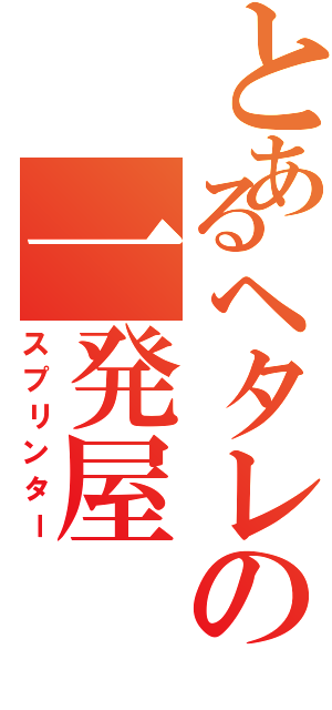 とあるヘタレの一発屋（スプリンター）