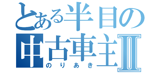 とある半目の中古車主任Ⅱ（のりあき）