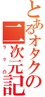 とあるオタクの二次元記（ラク凸）