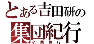 とある吉田研の集団紀行（卒 業 旅 行）