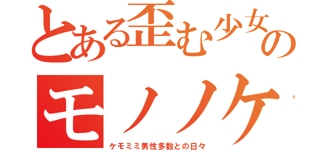 とある歪む少女のモノノケライフ（ケモミミ男性多数との日々）