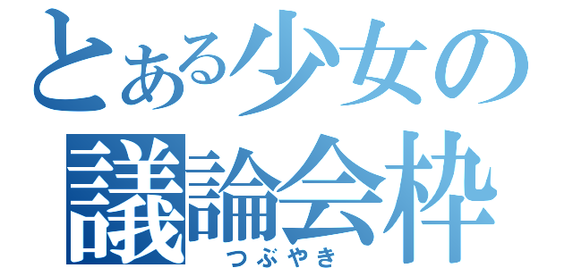 とある少女の議論会枠（　つぶやき　）