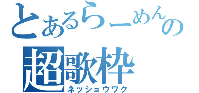 とあるらーめんの超歌枠（ネッショウワク）