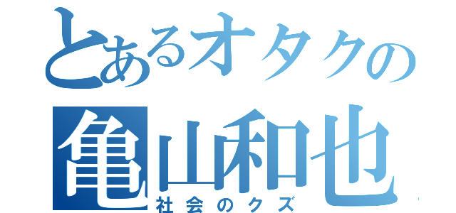 とあるオタクの亀山和也（社会のクズ）