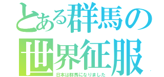 とある群馬の世界征服（日本は群馬になりました）