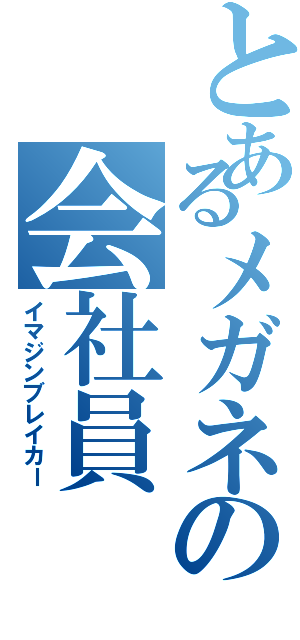 とあるメガネの会社員（イマジンブレイカー）