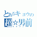 とあるキョウの超☆男前（イケメン）