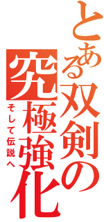 とある双剣の究極強化（そして伝説へ）