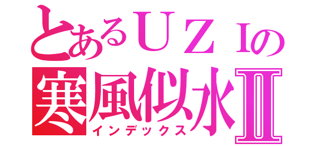 とあるＵＺＩの寒風似水Ⅱ（インデックス）