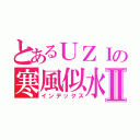 とあるＵＺＩの寒風似水Ⅱ（インデックス）