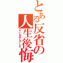 とある反省の人生後悔（すいませんでした）