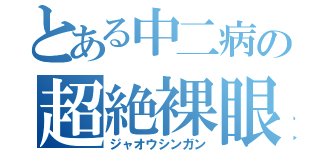 とある中二病の超絶裸眼（ジャオウシンガン）