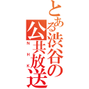 とある渋谷の公共放送（ＮＨＫ）