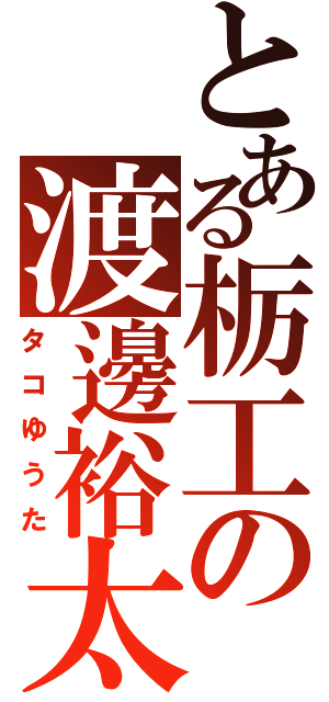 とある栃工の渡邊裕太（タコゆうた）