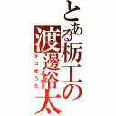 とある栃工の渡邊裕太（タコゆうた）