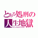 とある処刑の人生地獄（アンドロマリウス）