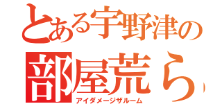 とある宇野津の部屋荒らし（アイダメージザルーム）